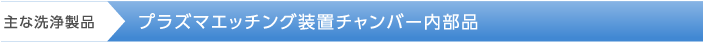 主な洗浄製品　→　プラズマエッチング装置チャンバー内部品