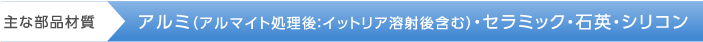 主な部品材質　→　*アルミ（アルマイト処理後：イットリア溶射後含む）